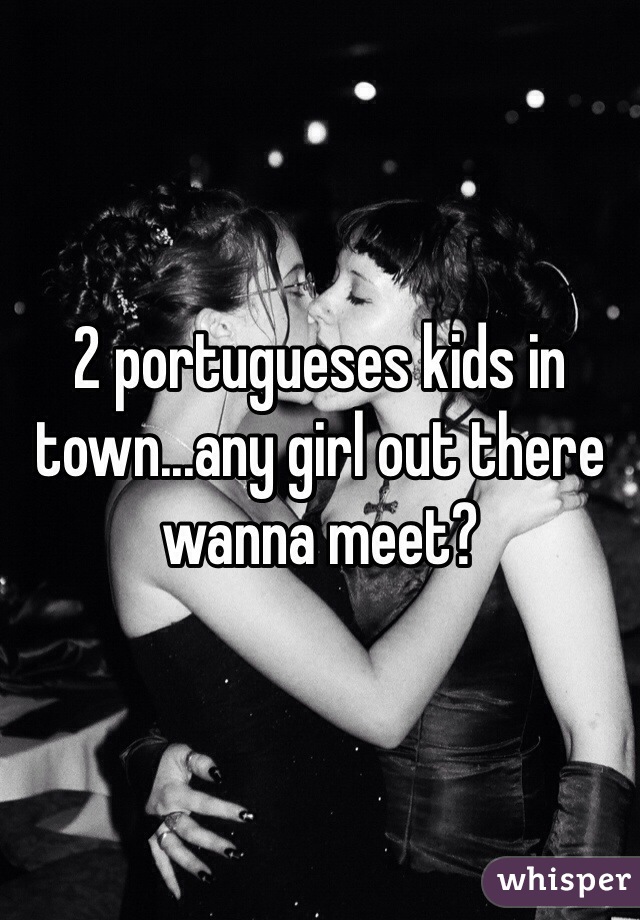 2 portugueses kids in town...any girl out there wanna meet?
