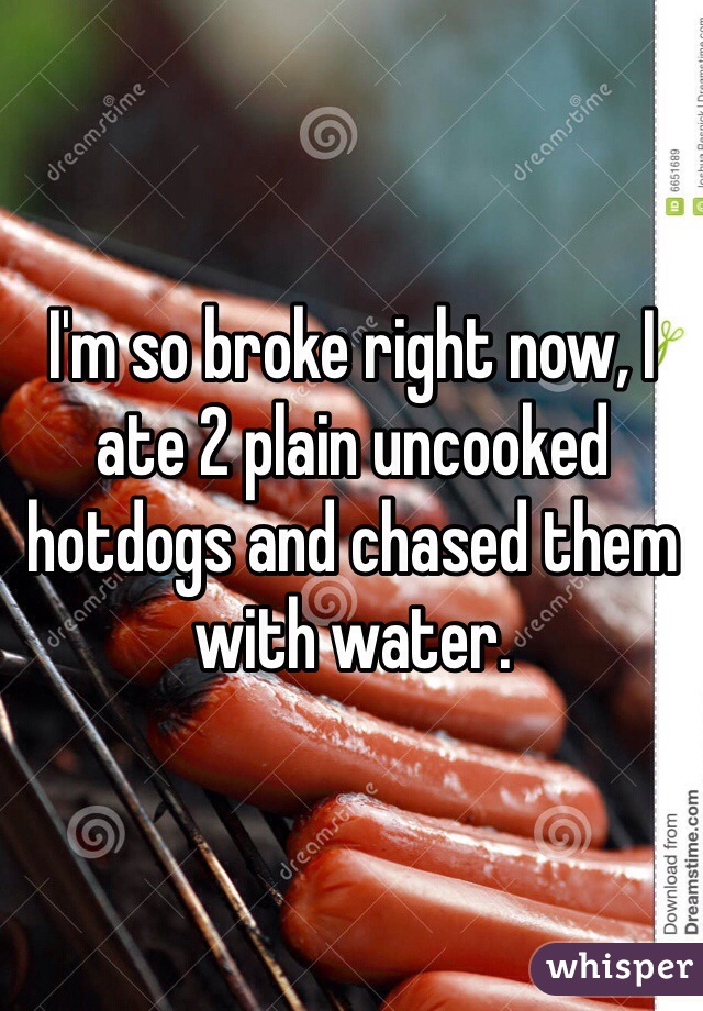 I'm so broke right now, I ate 2 plain uncooked hotdogs and chased them with water.
