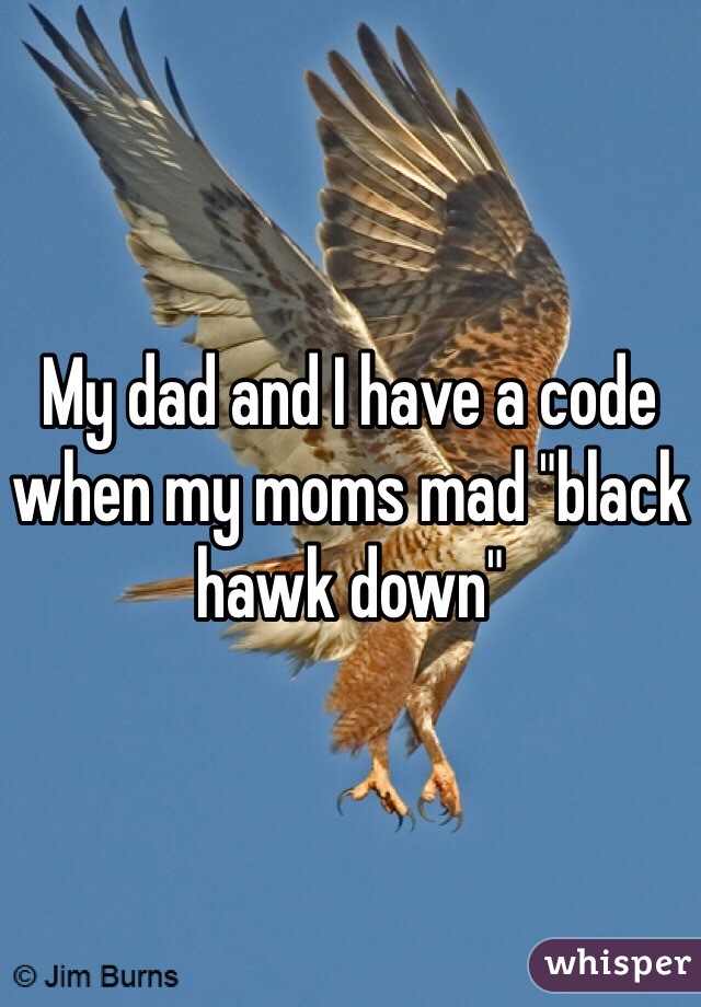 My dad and I have a code when my moms mad "black hawk down"