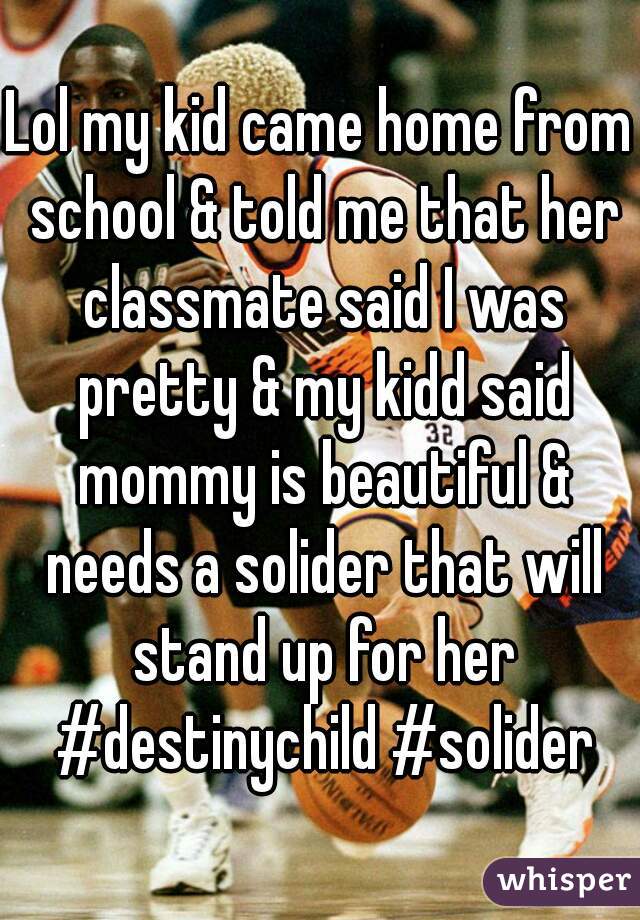 Lol my kid came home from school & told me that her classmate said I was pretty & my kidd said mommy is beautiful & needs a solider that will stand up for her #destinychild #solider
