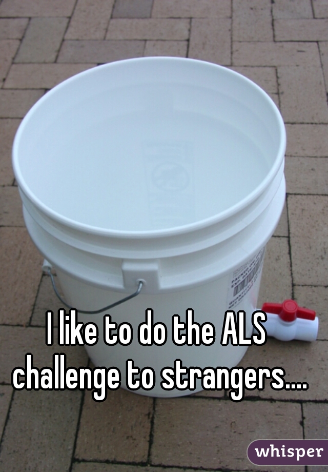 I like to do the ALS challenge to strangers....
