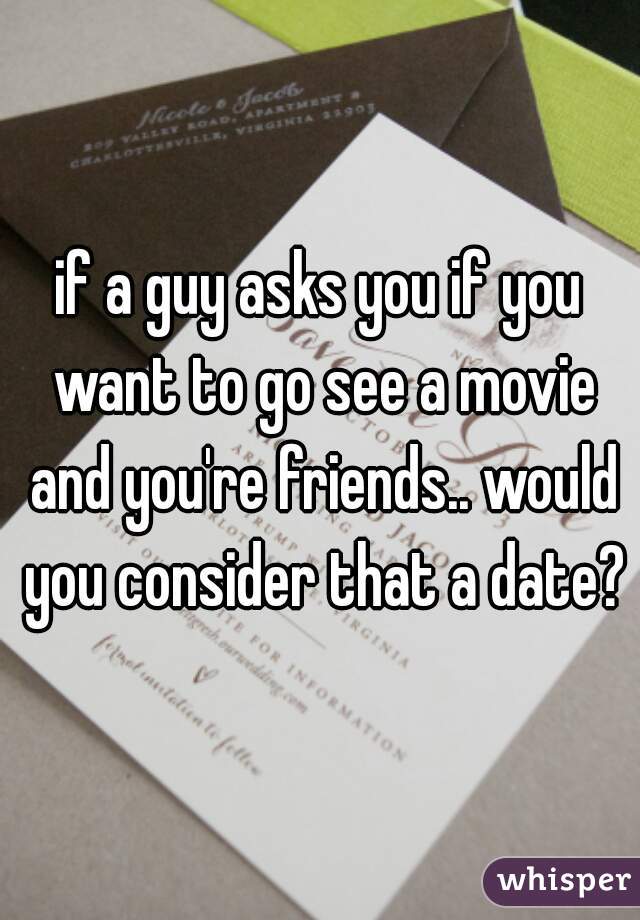 if a guy asks you if you want to go see a movie and you're friends.. would you consider that a date?