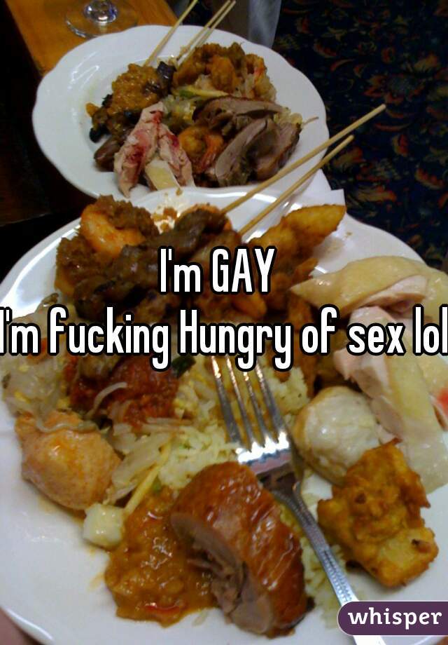I'm GAY 
I'm fucking Hungry of sex lol 