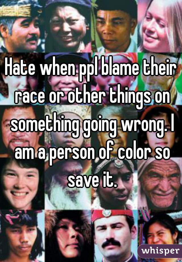 Hate when ppl blame their race or other things on something going wrong. I am a person of color so save it.