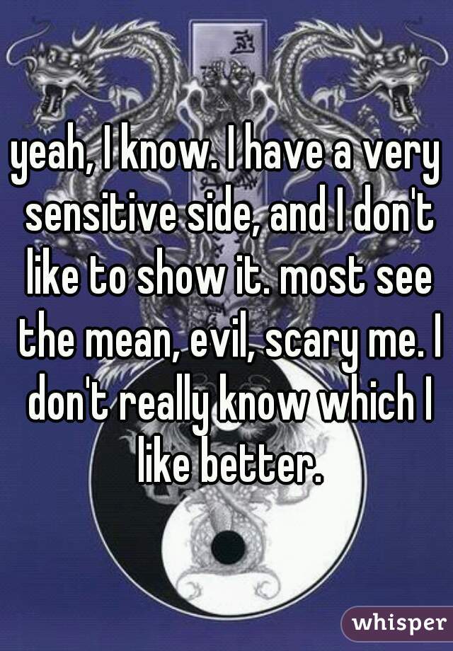 yeah, I know. I have a very sensitive side, and I don't like to show it. most see the mean, evil, scary me. I don't really know which I like better.