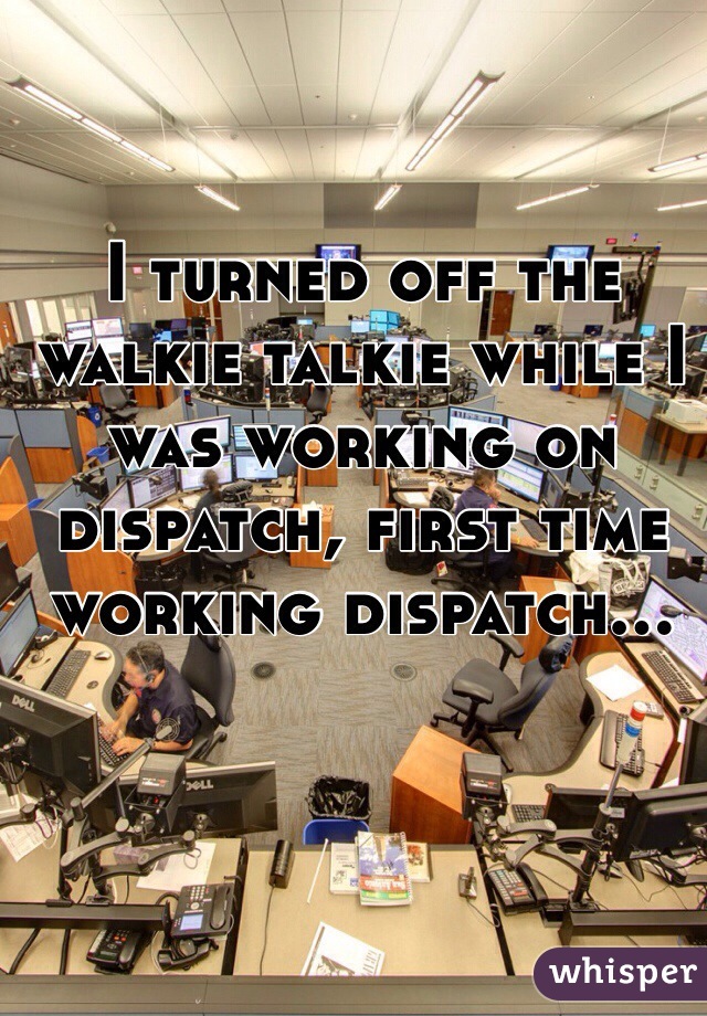I turned off the walkie talkie while I was working on dispatch, first time working dispatch...