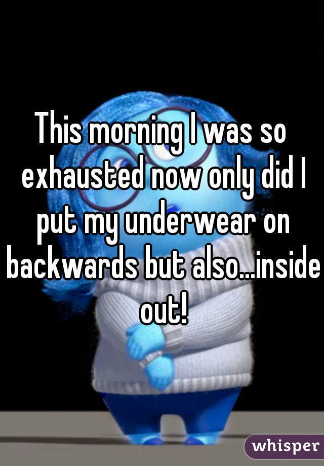 This morning I was so exhausted now only did I put my underwear on backwards but also...inside out!