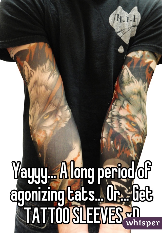 Yayyy... A long period of agonizing tats... Or... Get TATTOO SLEEVES xD