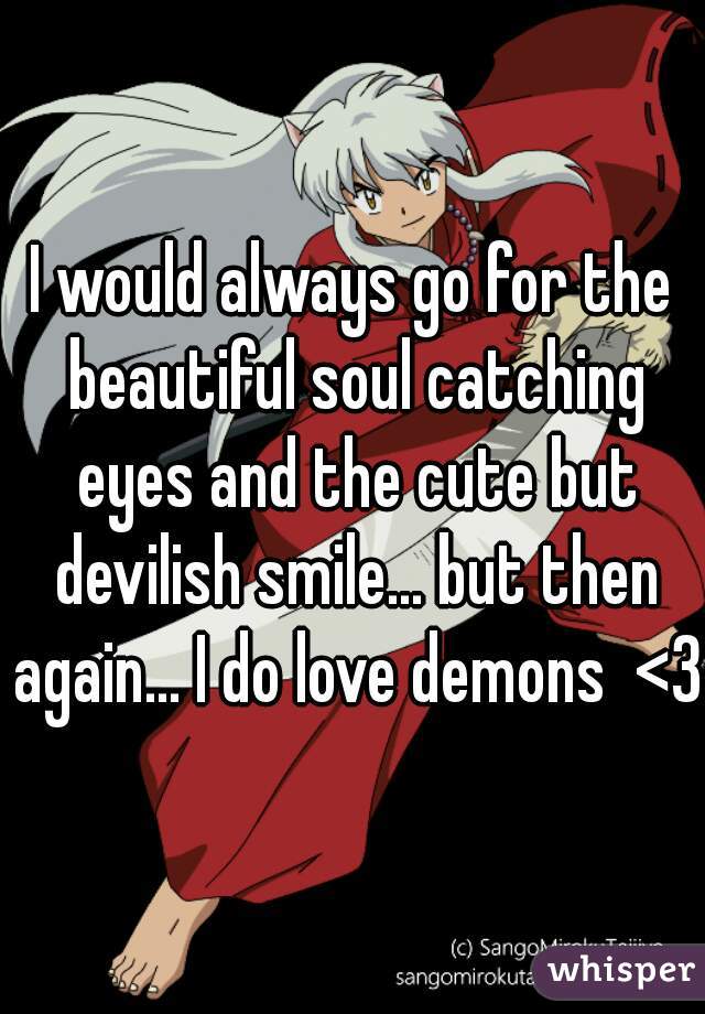 I would always go for the beautiful soul catching eyes and the cute but devilish smile... but then again... I do love demons  <3 