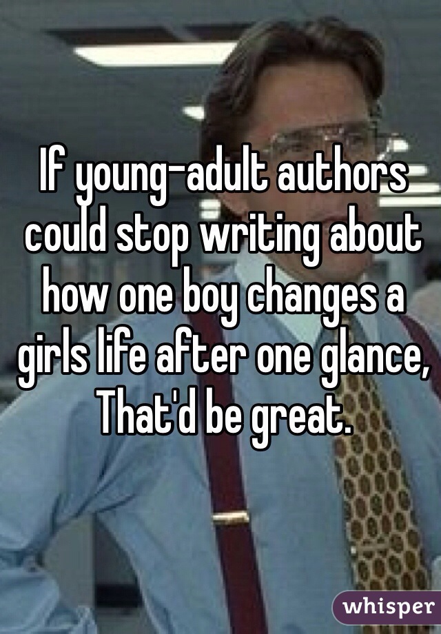 If young-adult authors could stop writing about how one boy changes a girls life after one glance, That'd be great. 