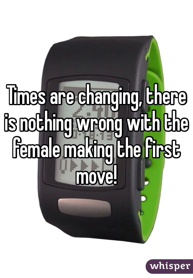 Times are changing, there is nothing wrong with the female making the first move!