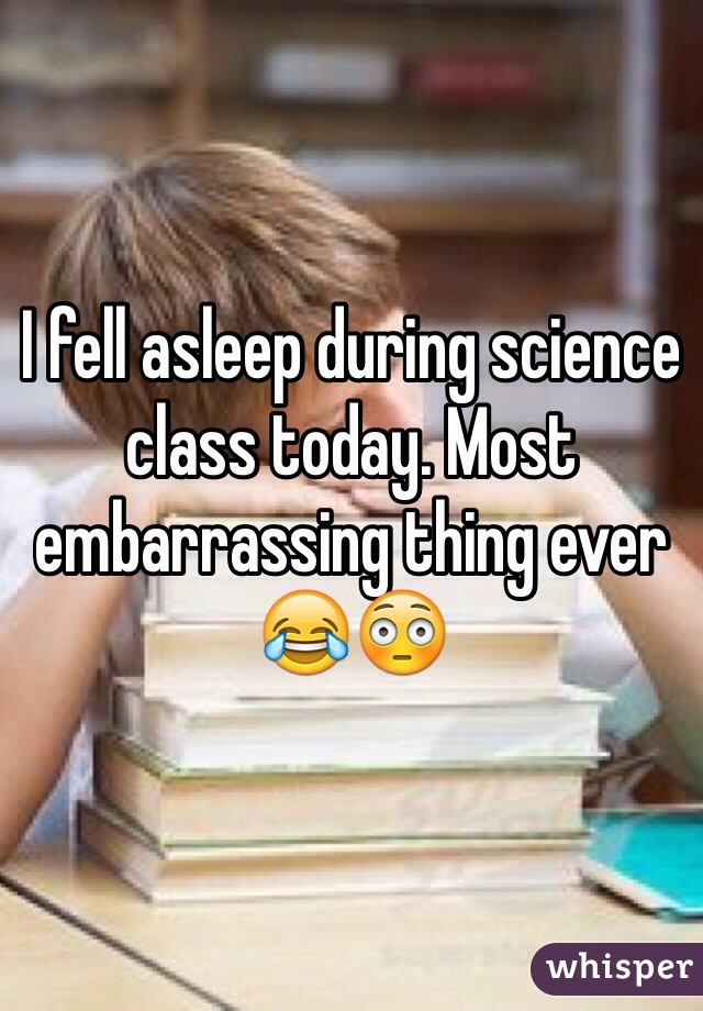 I fell asleep during science class today. Most embarrassing thing ever 😂😳