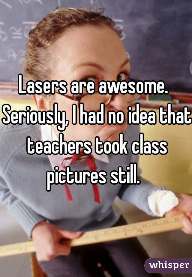 Lasers are awesome.  Seriously, I had no idea that teachers took class pictures still.  