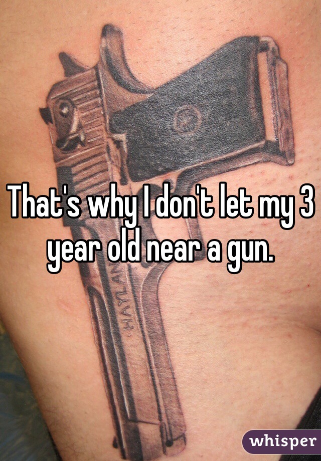 That's why I don't let my 3 year old near a gun. 