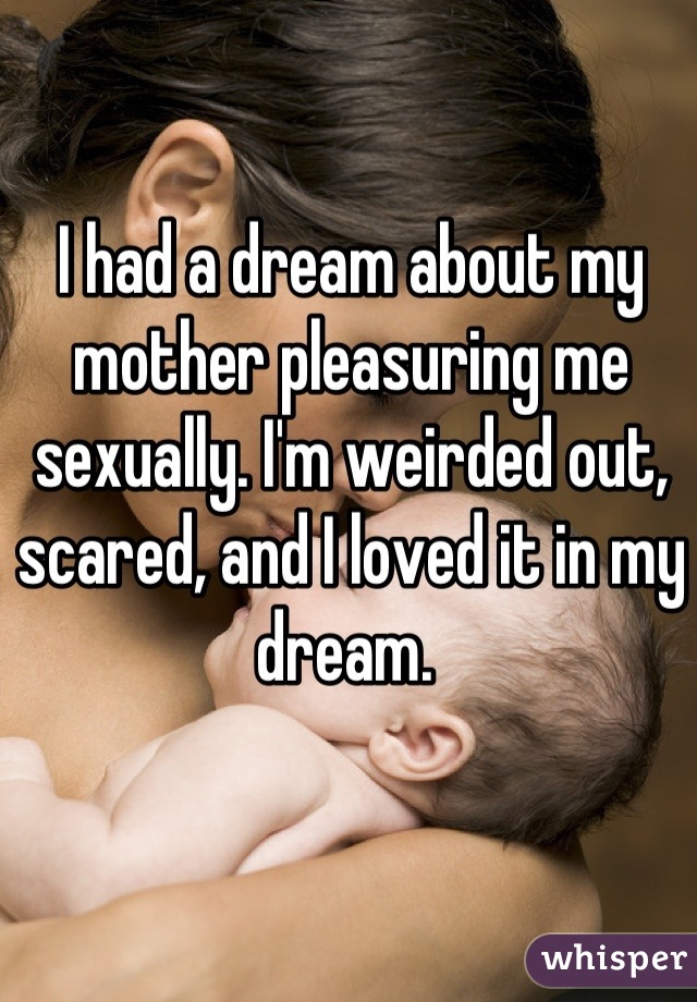 I had a dream about my mother pleasuring me sexually. I'm weirded out, scared, and I loved it in my dream. 