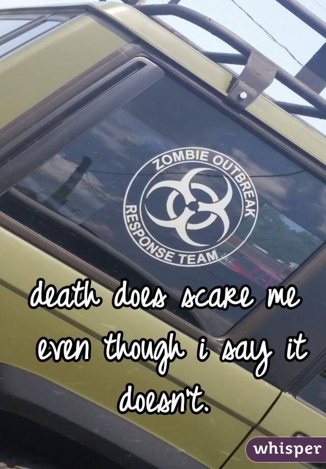 death does scare me even though i say it doesn't. 