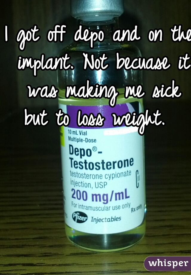 I got off depo and on the implant. Not becuase it was making me sick but to loss weight.  