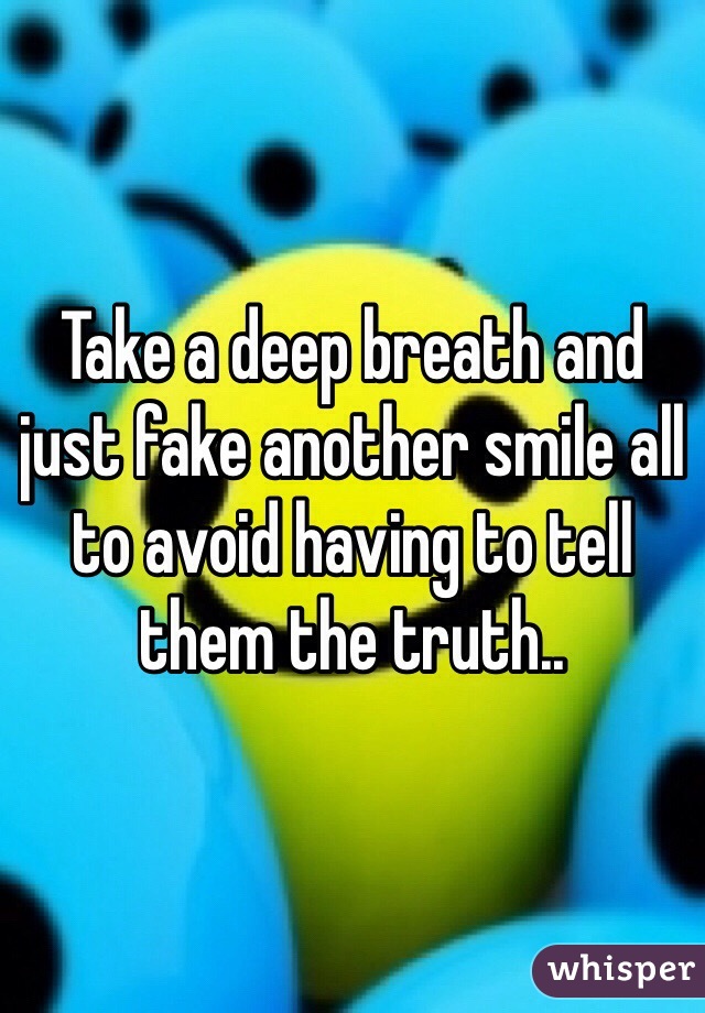 Take a deep breath and just fake another smile all to avoid having to tell them the truth..