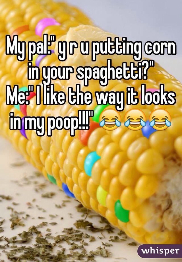My pal:" y r u putting corn in your spaghetti?" 
Me:" I like the way it looks in my poop!!!" 😂😂😂 