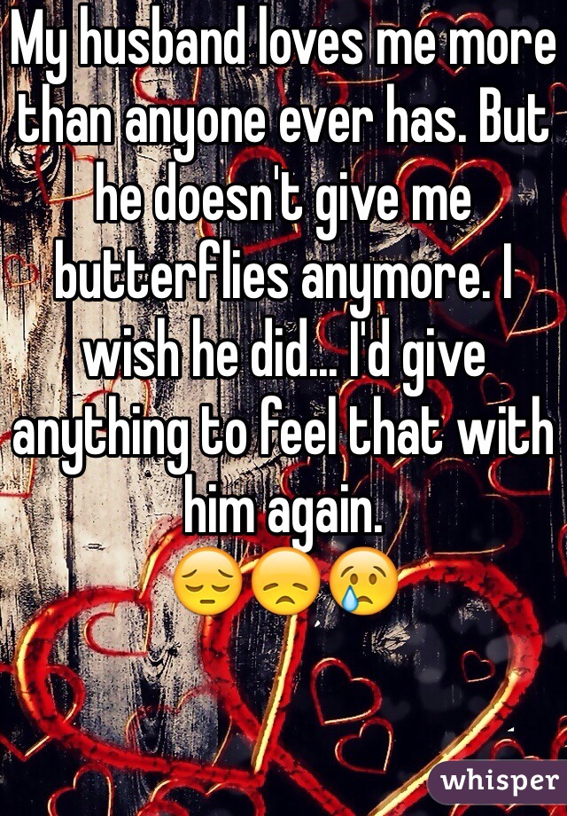 My husband loves me more than anyone ever has. But he doesn't give me butterflies anymore. I wish he did... I'd give anything to feel that with him again.  
😔😞😢