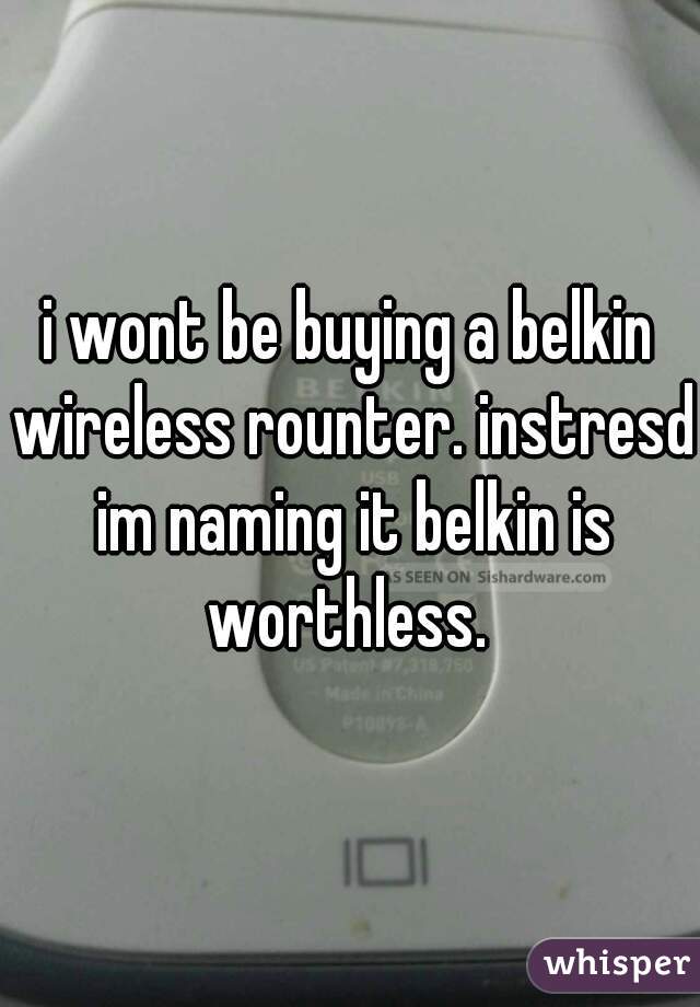 i wont be buying a belkin wireless rounter. instresd im naming it belkin is worthless. 
