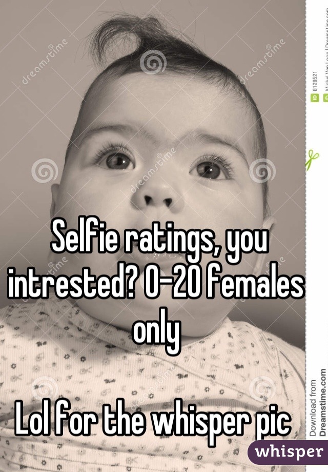  Selfie ratings, you intrested? 0-20 females only 

Lol for the whisper pic 