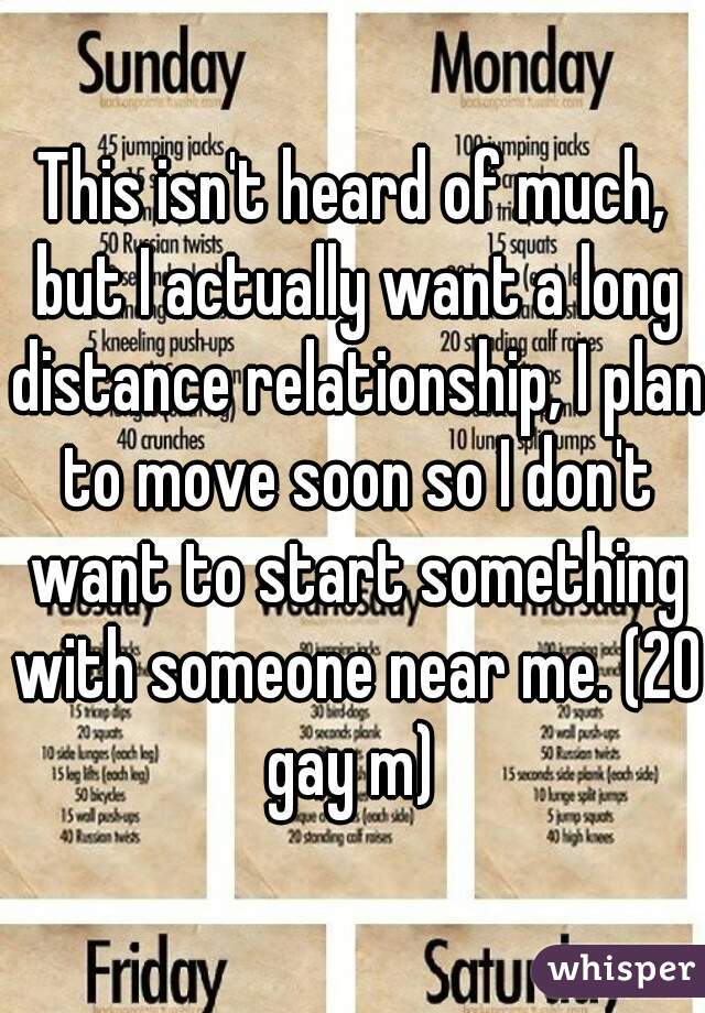 This isn't heard of much, but I actually want a long distance relationship, I plan to move soon so I don't want to start something with someone near me. (20 gay m) 