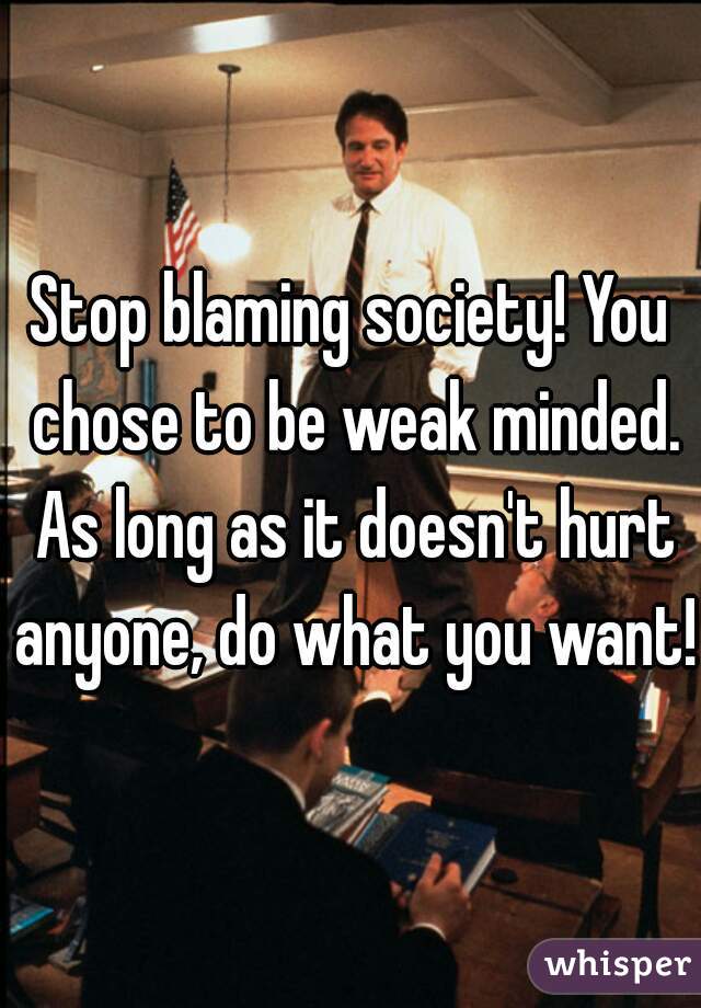 Stop blaming society! You chose to be weak minded. As long as it doesn't hurt anyone, do what you want!
