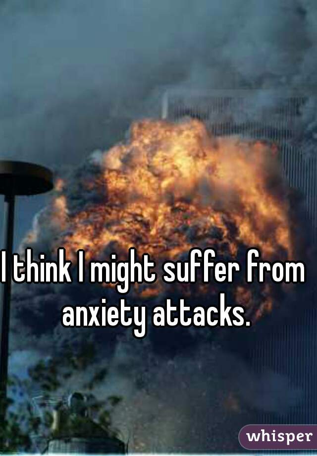 I think I might suffer from anxiety attacks.