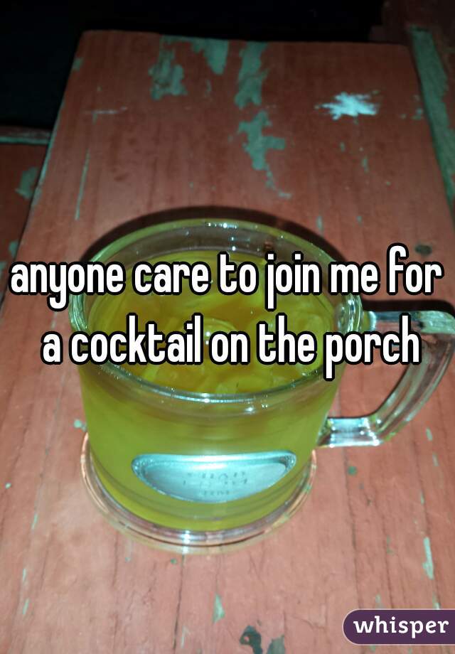 anyone care to join me for a cocktail on the porch