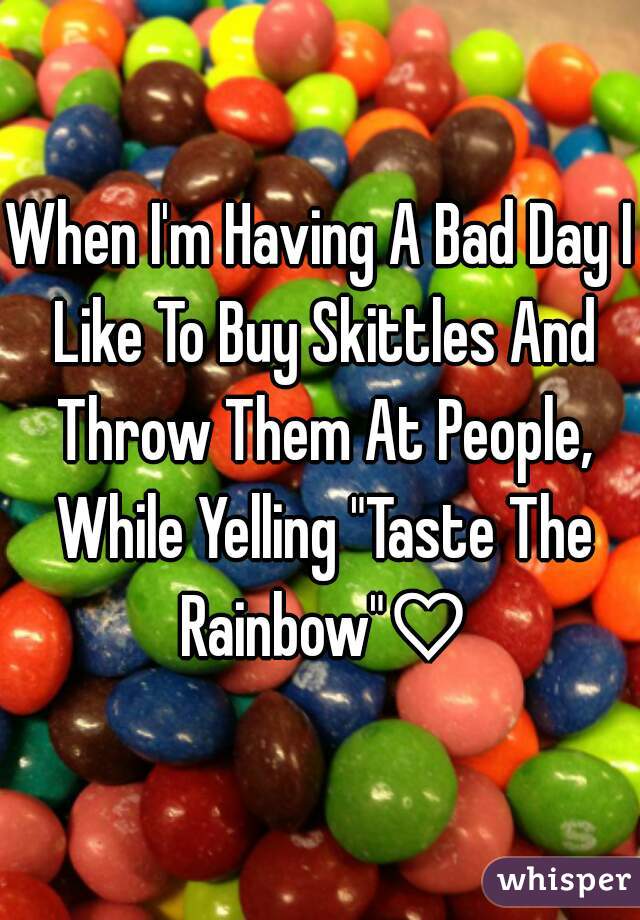 When I'm Having A Bad Day I Like To Buy Skittles And Throw Them At People, While Yelling "Taste The Rainbow"♡