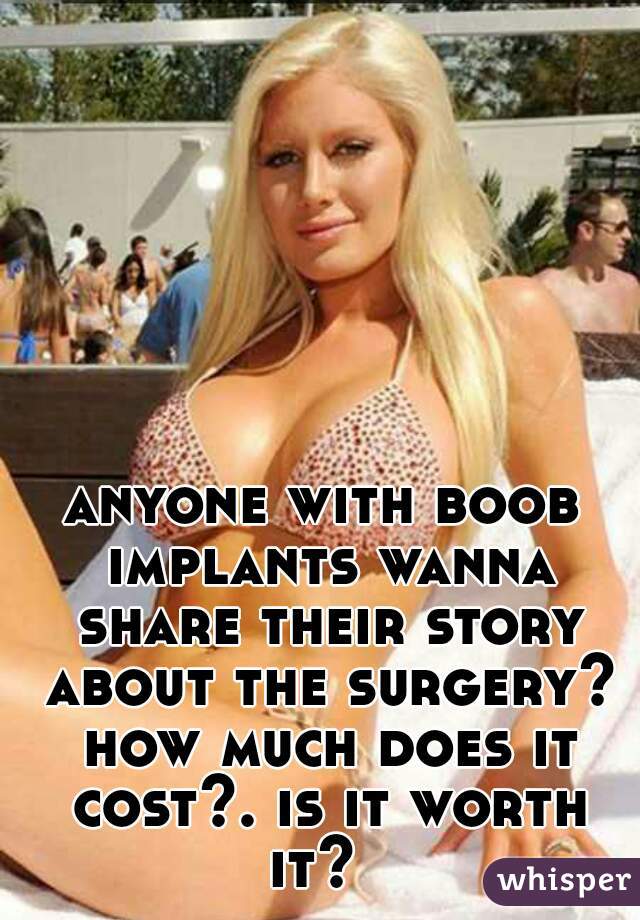 anyone with boob implants wanna share their story about the surgery? how much does it cost?. is it worth it?  