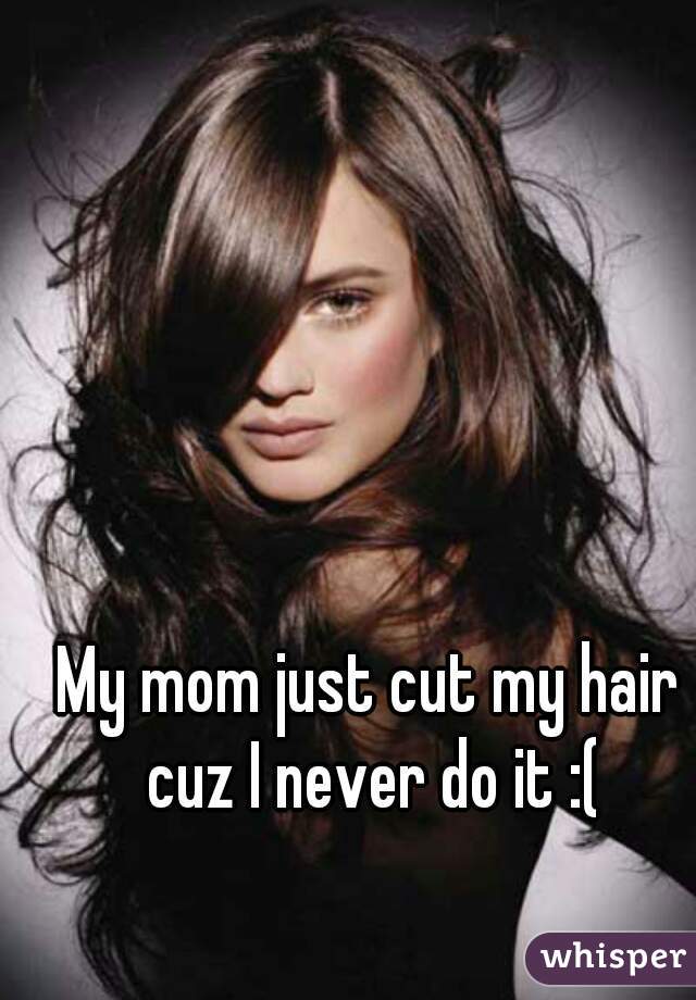 My mom just cut my hair cuz I never do it :(