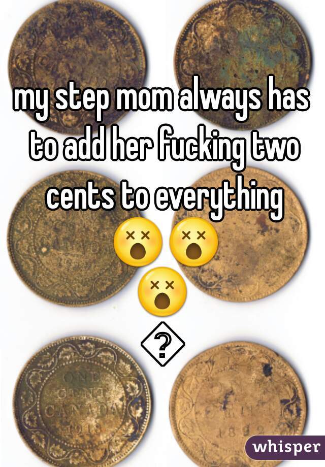 my step mom always has to add her fucking two cents to everything 😵😵😵😵
