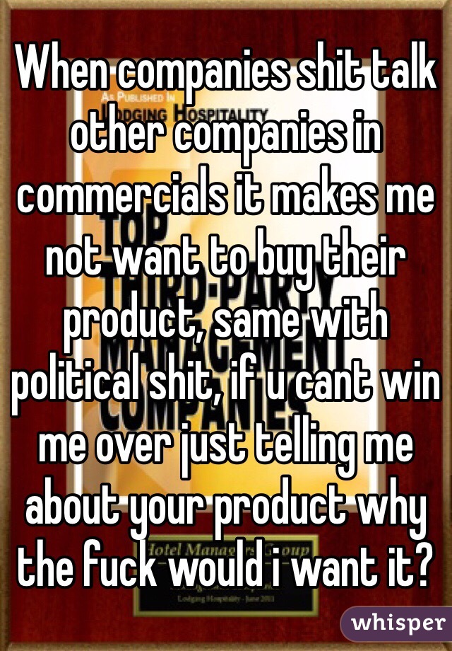 When companies shit talk other companies in commercials it makes me not want to buy their product, same with political shit, if u cant win me over just telling me about your product why the fuck would i want it?