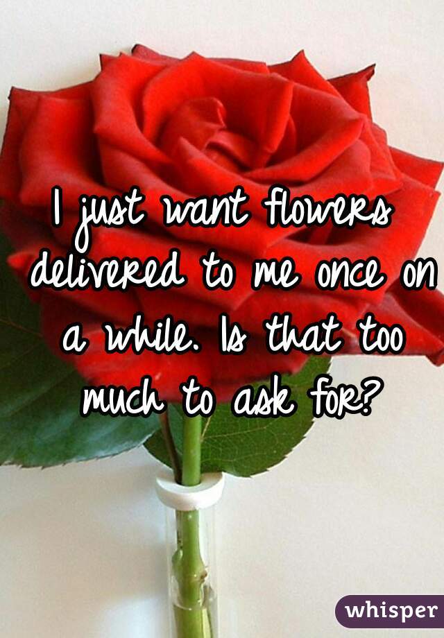 I just want flowers delivered to me once on a while. Is that too much to ask for?