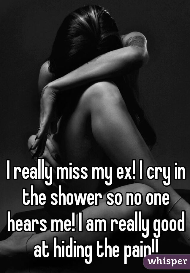 I really miss my ex! I cry in the shower so no one hears me! I am really good at hiding the pain!! 