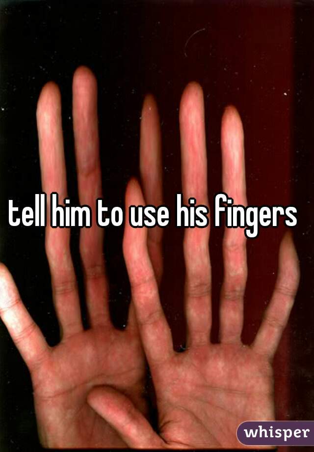 tell him to use his fingers 