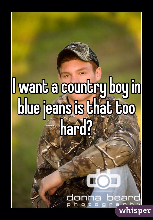 I want a country boy in blue jeans is that too hard? 
