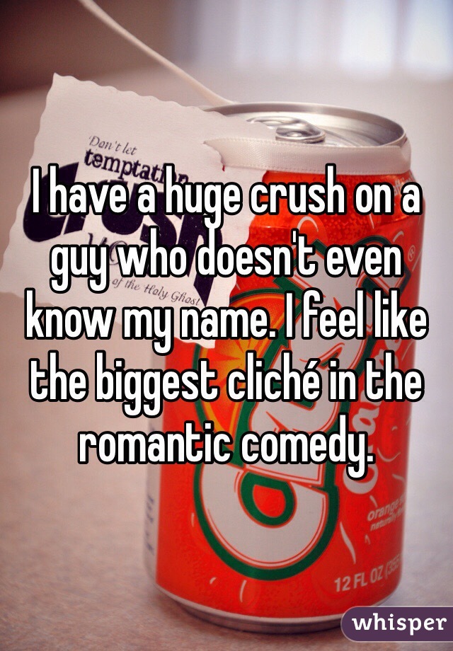 I have a huge crush on a guy who doesn't even know my name. I feel like the biggest cliché in the romantic comedy. 