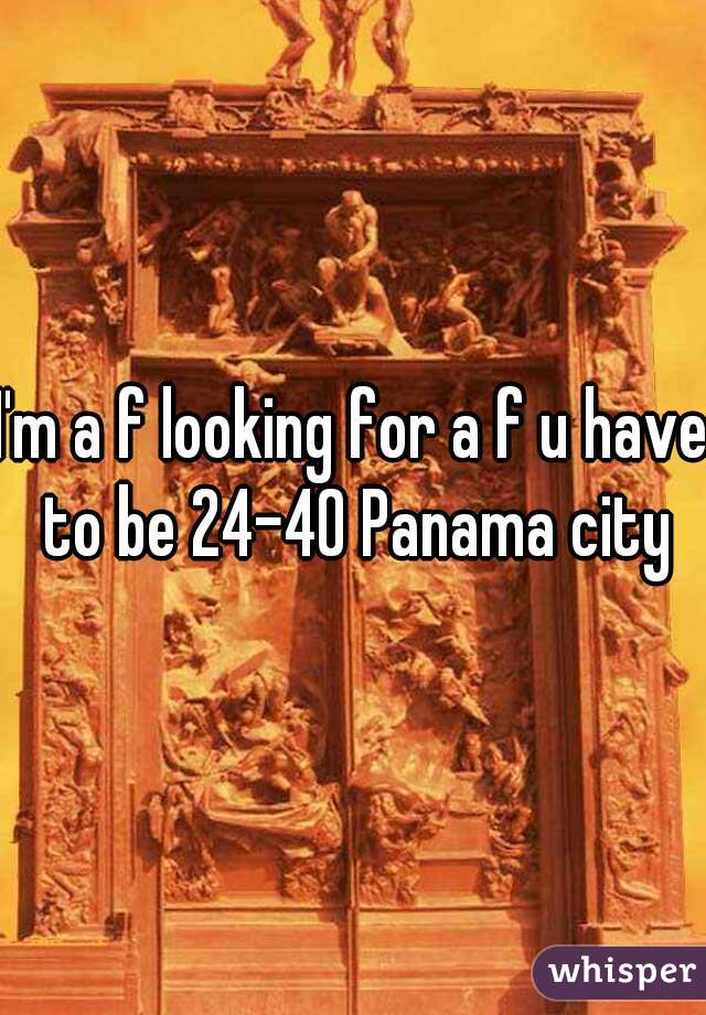 I'm a f looking for a f u have to be 24-40 Panama city