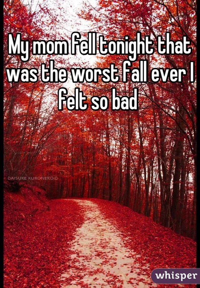 My mom fell tonight that was the worst fall ever I felt so bad 