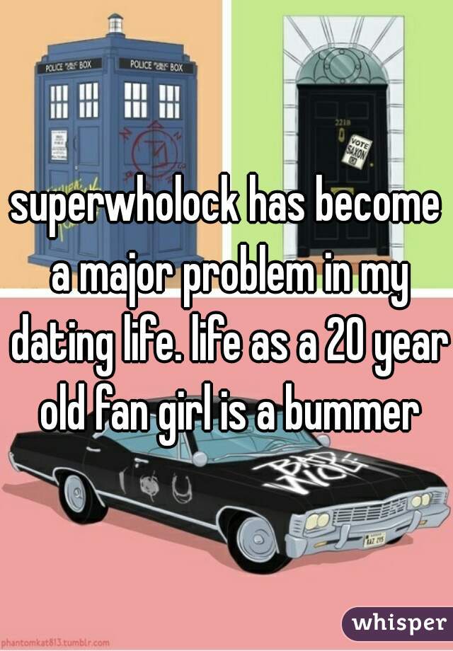 superwholock has become a major problem in my dating life. life as a 20 year old fan girl is a bummer