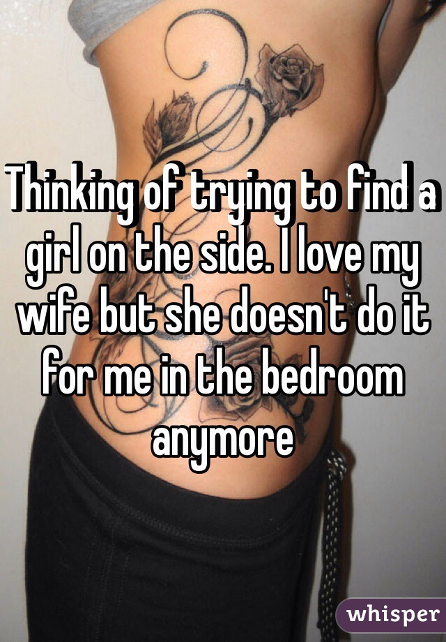 Thinking of trying to find a girl on the side. I love my wife but she doesn't do it for me in the bedroom anymore