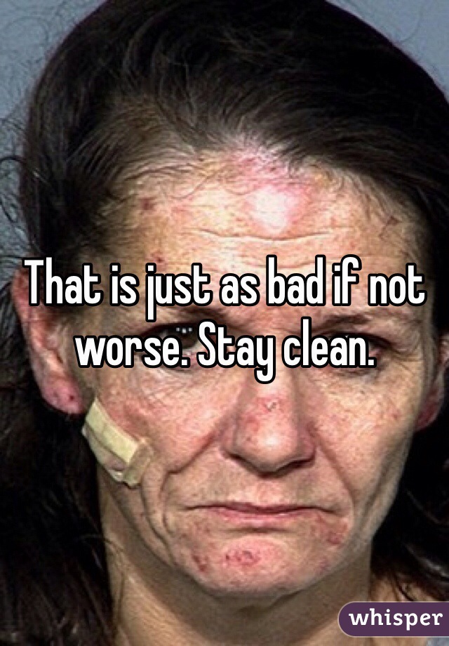 That is just as bad if not worse. Stay clean.