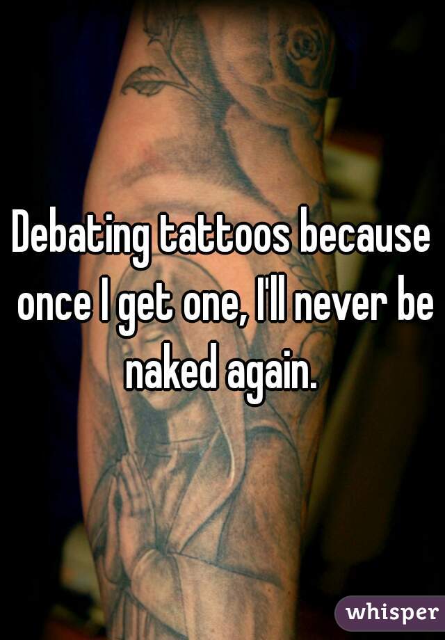 Debating tattoos because once I get one, I'll never be naked again. 