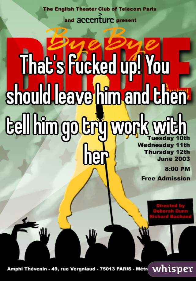 That's fucked up! You should leave him and then tell him go try work with her