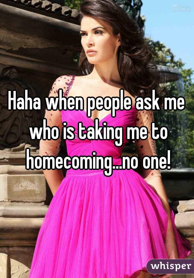 Haha when people ask me who is taking me to homecoming...no one!
