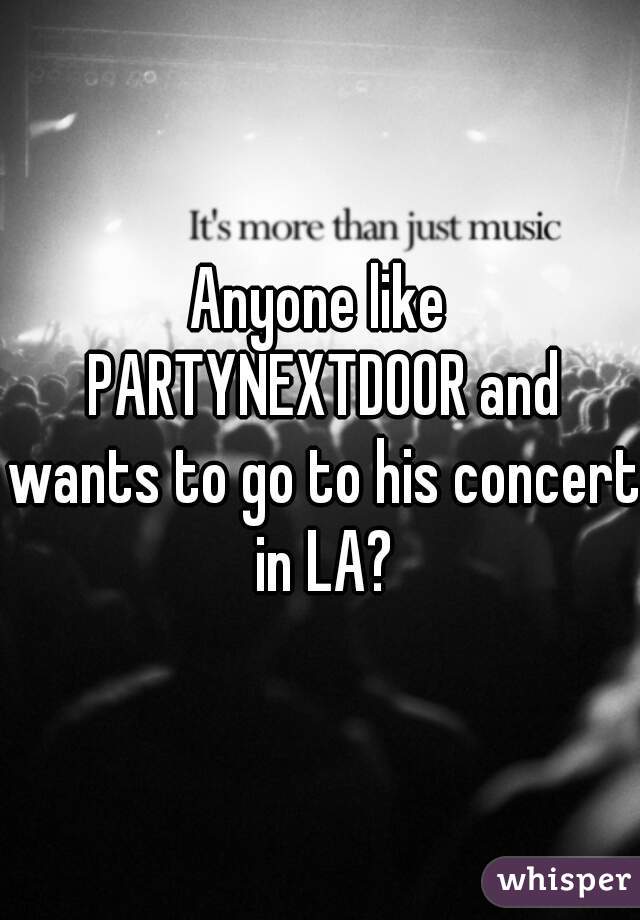 Anyone like PARTYNEXTDOOR and wants to go to his concert in LA?
