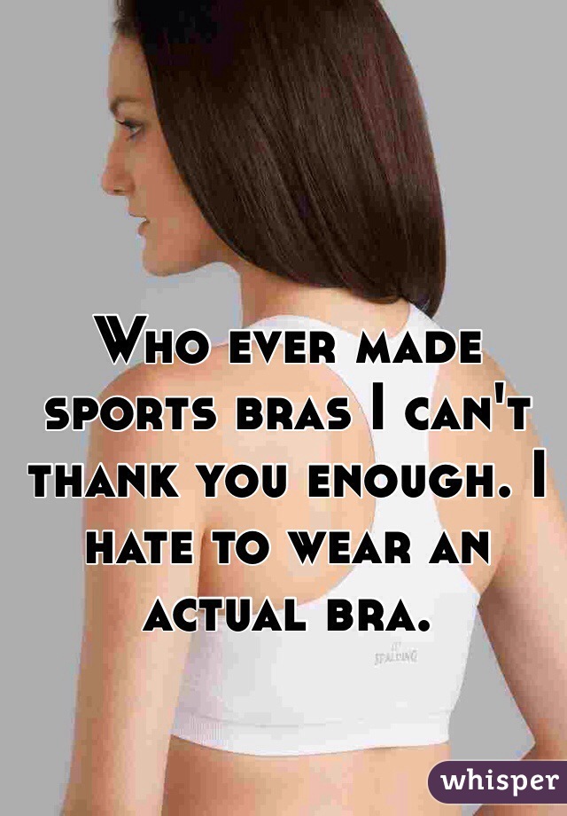 Who ever made sports bras I can't thank you enough. I hate to wear an actual bra. 